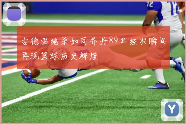 古德温绝杀如同乔丹89年经典瞬间再现篮球历史辉煌