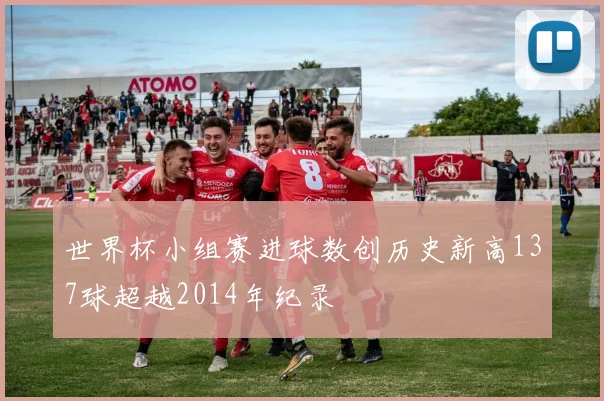 世界杯小组赛进球数创历史新高137球超越2014年纪录