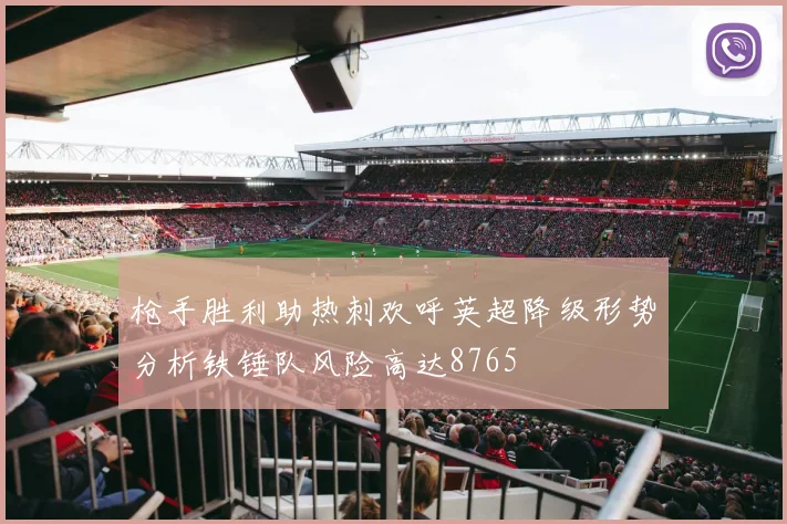 枪手胜利助热刺欢呼英超降级形势分析铁锤队风险高达8765
