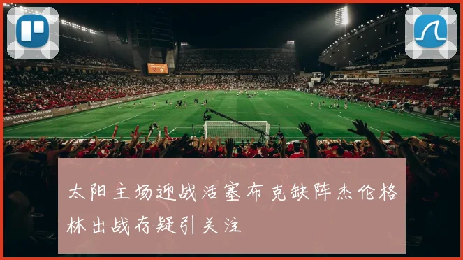 太阳主场迎战活塞布克缺阵杰伦格林出战存疑引关注