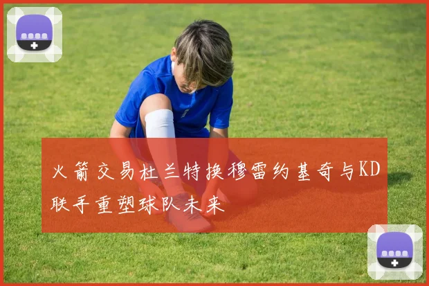 火箭交易杜兰特换穆雷约基奇与KD联手重塑球队未来