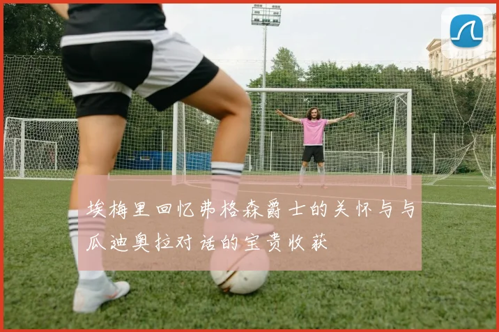 埃梅里回忆弗格森爵士的关怀与与瓜迪奥拉对话的宝贵收获
