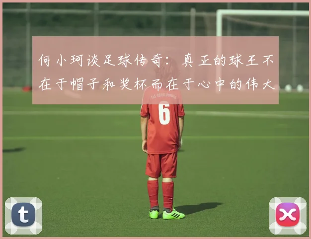 何小珂谈足球传奇：真正的球王不在于帽子和奖杯而在于心中的伟大