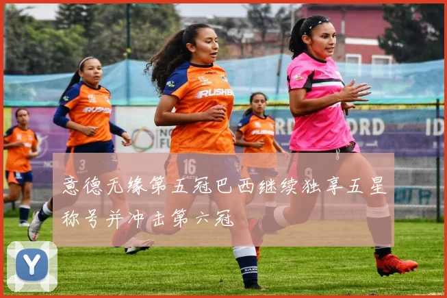 意德无缘第五冠巴西继续独享五星称号并冲击第六冠