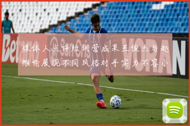 媒体人点评短训营成果王俊杰与赵维伦展现不同风格对手实力不容小觑