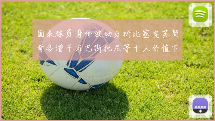 国米球员身价波动分析比塞克苏契奇各增千万巴斯托尼等十人价值下滑
