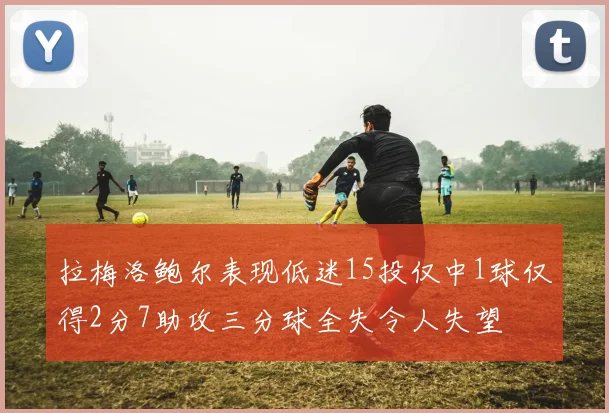 拉梅洛鲍尔表现低迷15投仅中1球仅得2分7助攻三分球全失令人失望