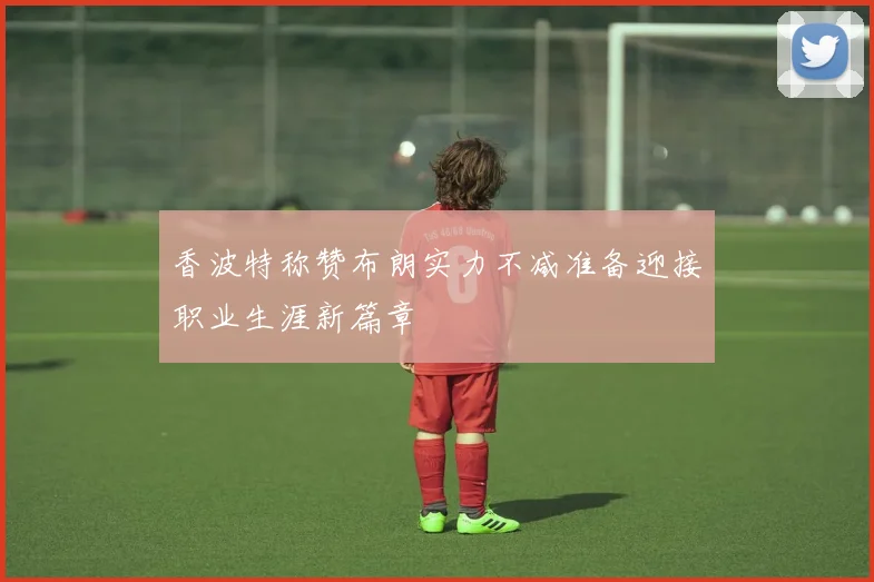 香波特称赞布朗实力不减准备迎接职业生涯新篇章