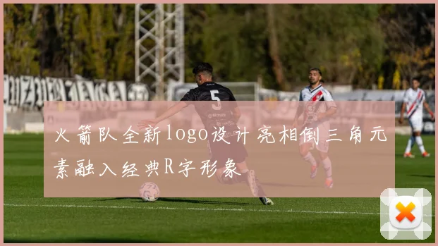 火箭队全新logo设计亮相倒三角元素融入经典R字形象