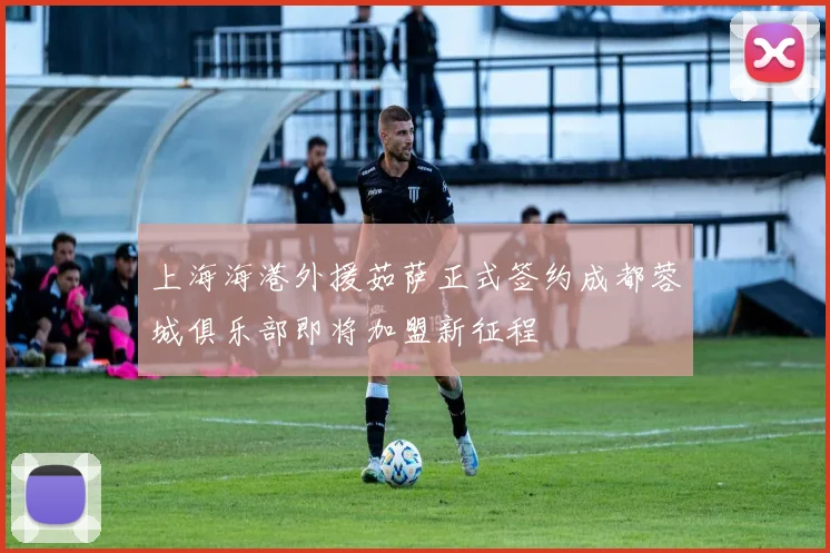 上海海港外援茹萨正式签约成都蓉城俱乐部即将加盟新征程