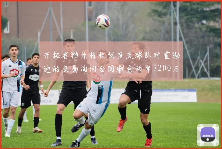 开拓者预计将收到多支球队对霍勒迪的交易询问合同剩余两年7200万