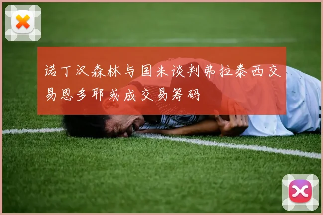 诺丁汉森林与国米谈判弗拉泰西交易恩多耶或成交易筹码