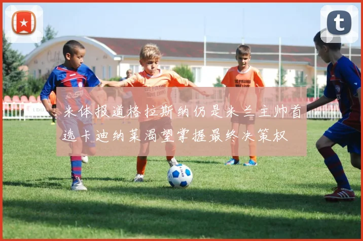 米体报道格拉斯纳仍是米兰主帅首选卡迪纳莱渴望掌握最终决策权