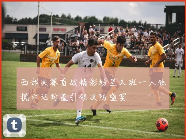 西部决赛首战精彩纷呈文班一人独揽六记封盖引领攻防盛宴