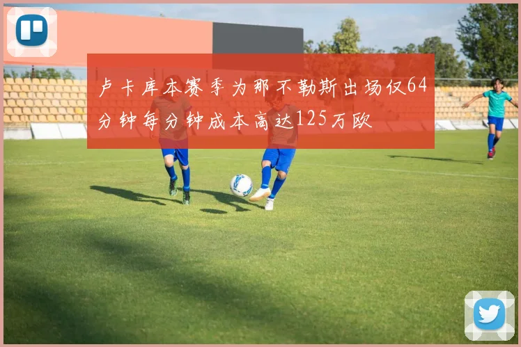 卢卡库本赛季为那不勒斯出场仅64分钟每分钟成本高达125万欧