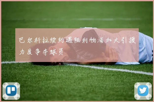 巴尔科拉续约遇阻利物浦加大引援力度争夺球员