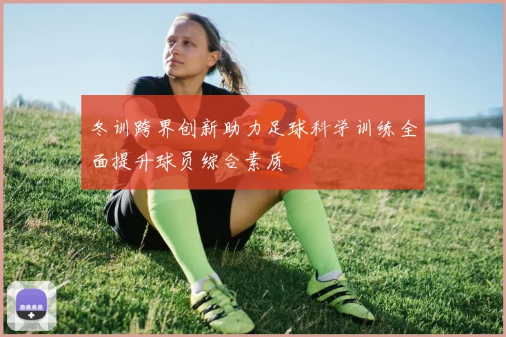 冬训跨界创新助力足球科学训练全面提升球员综合素质