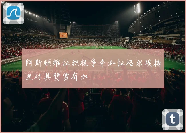阿斯顿维拉积极争夺加拉格尔埃梅里对其赞赏有加