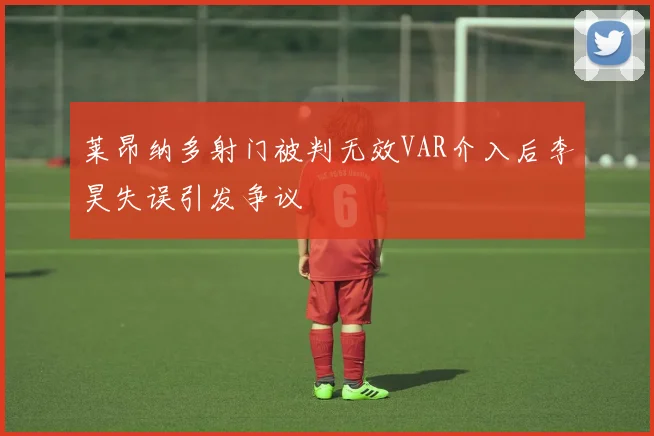 莱昂纳多射门被判无效VAR介入后李昊失误引发争议