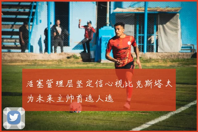 活塞管理层坚定信心视比克斯塔夫为未来主帅首选人选