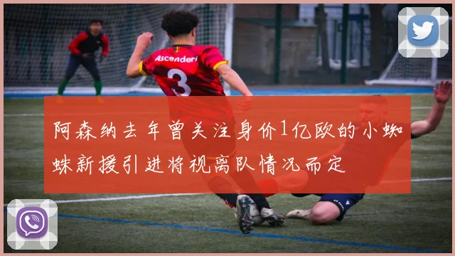 阿森纳去年曾关注身价1亿欧的小蜘蛛新援引进将视离队情况而定