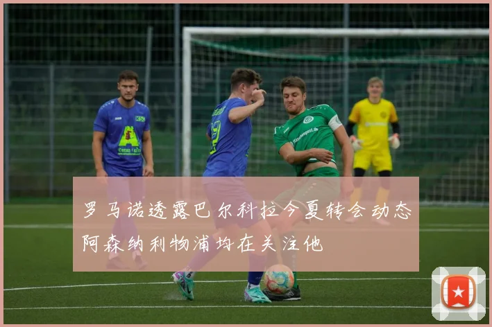 罗马诺透露巴尔科拉今夏转会动态阿森纳利物浦均在关注他