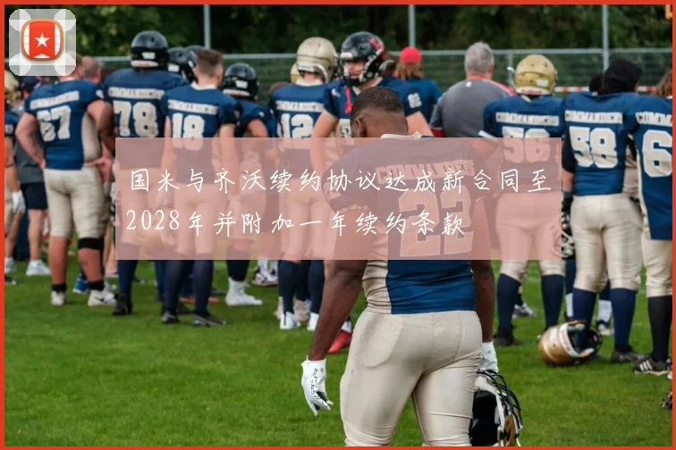 国米与齐沃续约协议达成新合同至2028年并附加一年续约条款