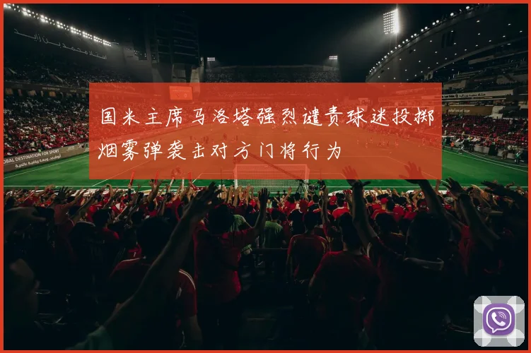 国米主席马洛塔强烈谴责球迷投掷烟雾弹袭击对方门将行为